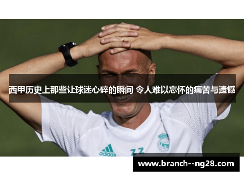 西甲历史上那些让球迷心碎的瞬间 令人难以忘怀的痛苦与遗憾