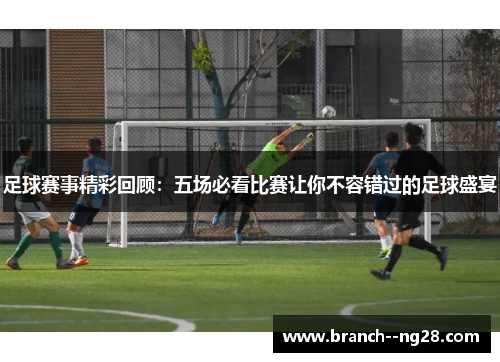 足球赛事精彩回顾：五场必看比赛让你不容错过的足球盛宴