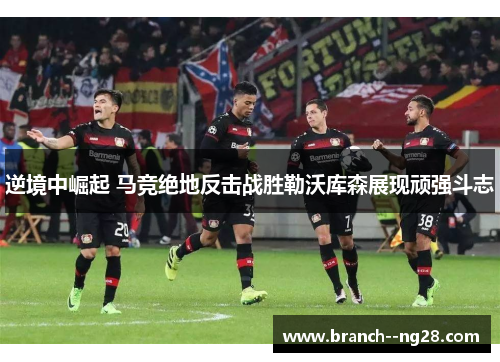 逆境中崛起 马竞绝地反击战胜勒沃库森展现顽强斗志