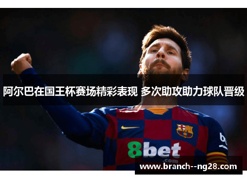 阿尔巴在国王杯赛场精彩表现 多次助攻助力球队晋级