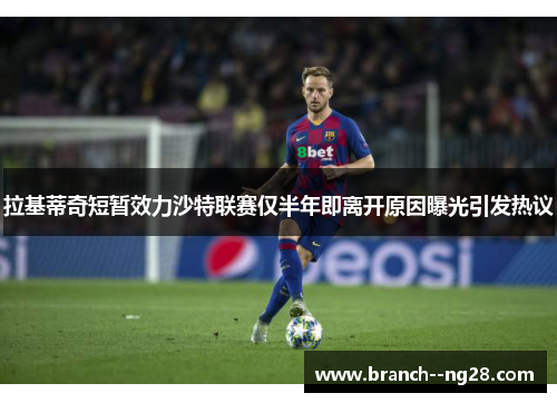 拉基蒂奇短暂效力沙特联赛仅半年即离开原因曝光引发热议